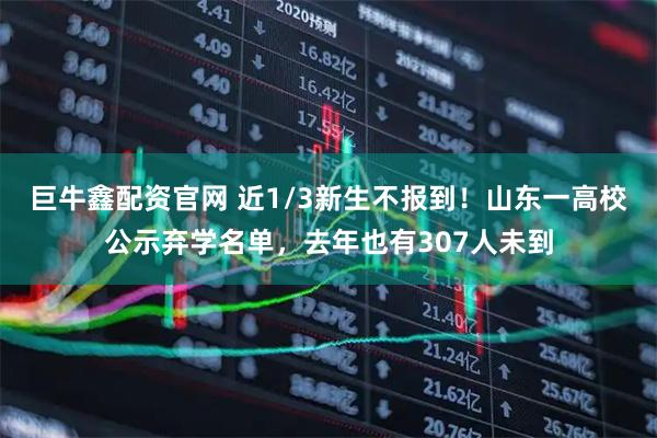 巨牛鑫配资官网 近1/3新生不报到！山东一高校公示弃学名单，去年也有307人未到
