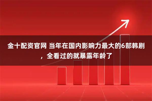 金十配资官网 当年在国内影响力最大的6部韩剧，全看过的就暴露年龄了