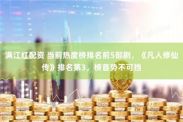满江红配资 当前热度榜排名前5部剧，《凡人修仙传》排名第3，榜首势不可挡