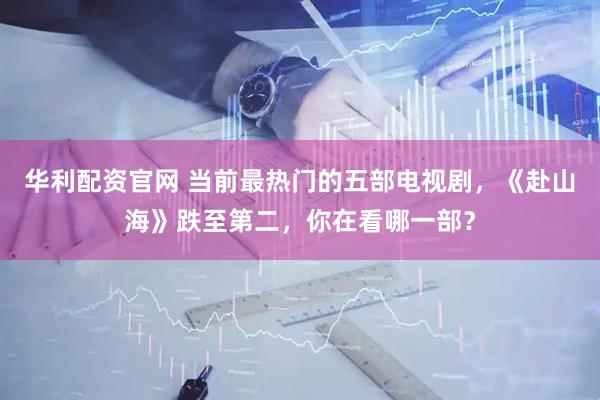 华利配资官网 当前最热门的五部电视剧，《赴山海》跌至第二，你在看哪一部？