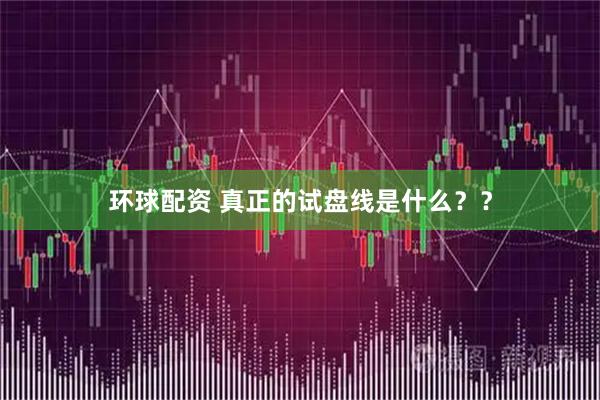 环球配资 真正的试盘线是什么？？