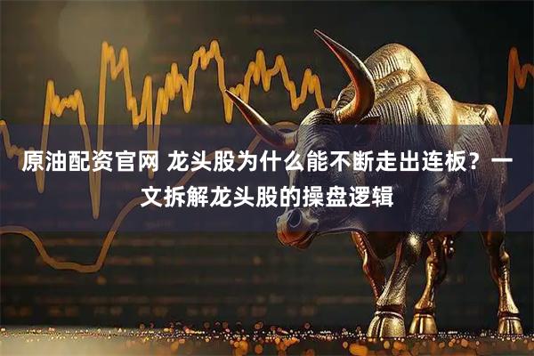 原油配资官网 龙头股为什么能不断走出连板？一文拆解龙头股的操盘逻辑