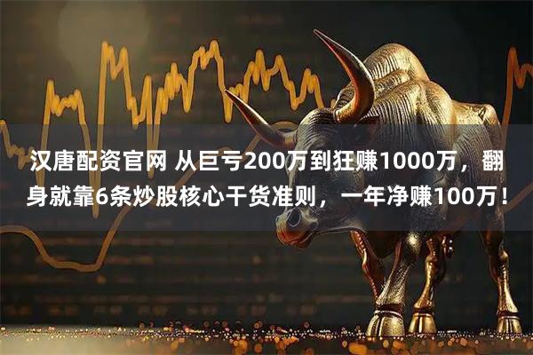 汉唐配资官网 从巨亏200万到狂赚1000万，翻身就靠6条炒股核心干货准则，一年净赚100万！