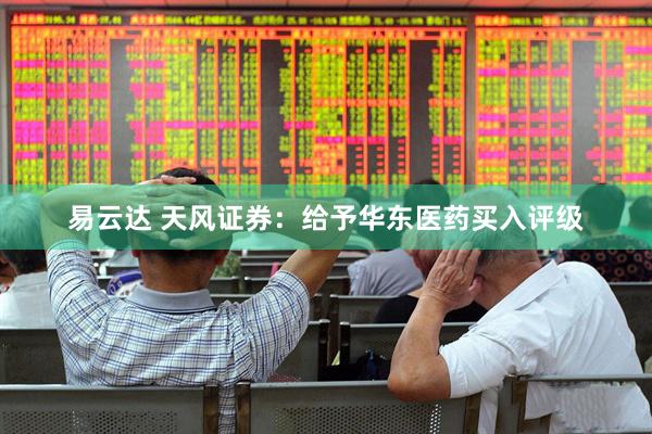 易云达 天风证券：给予华东医药买入评级