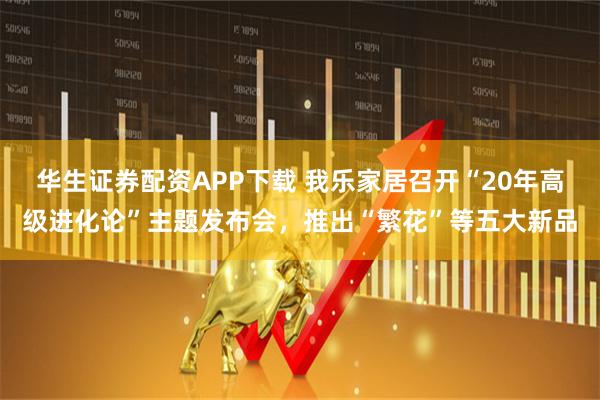 华生证券配资APP下载 我乐家居召开“20年高级进化论”主题发布会，推出“繁花”等五大新品