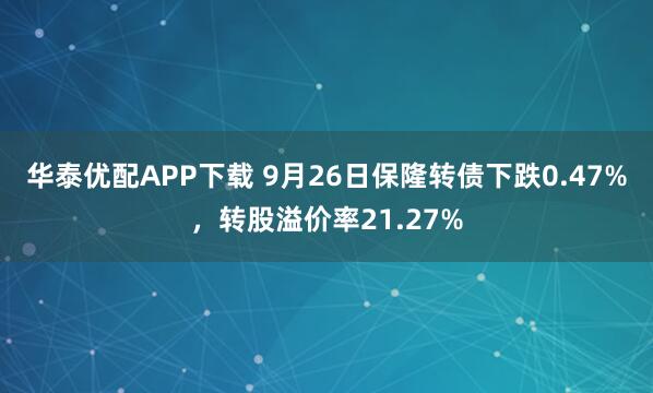 华泰优配APP下载 9月26日保隆转债下跌0.47%，转股溢价率21.27%