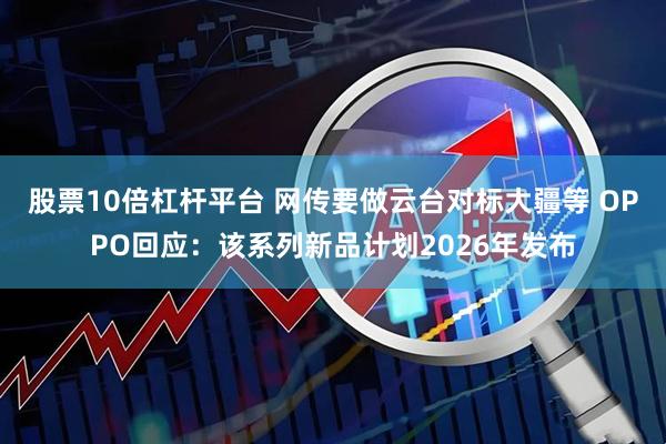 股票10倍杠杆平台 网传要做云台对标大疆等 OPPO回应：该系列新品计划2026年发布