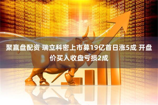 聚赢盘配资 瑞立科密上市募19亿首日涨5成 开盘价买入收盘亏损2成