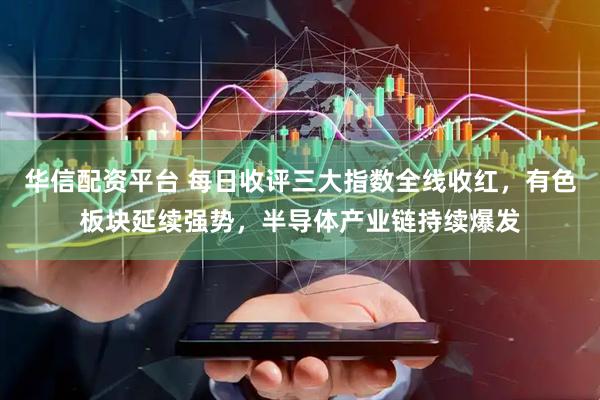 华信配资平台 每日收评三大指数全线收红，有色板块延续强势，半导体产业链持续爆发