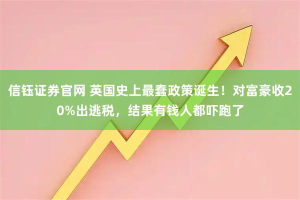 信钰证券官网 英国史上最蠢政策诞生！对富豪收20%出逃税，结果有钱人都吓跑了