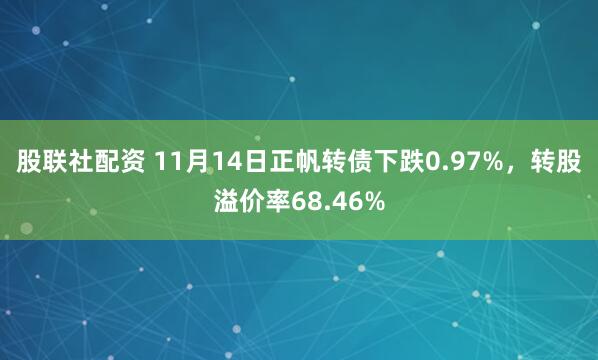 股联社配资 11月14日正帆转债下跌0.97%，转股溢价率68.46%