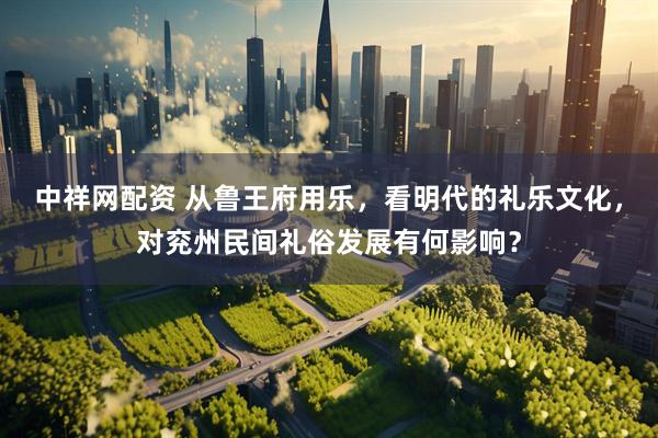 中祥网配资 从鲁王府用乐，看明代的礼乐文化，对兖州民间礼俗发展有何影响？
