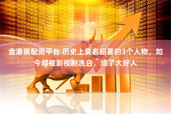 金港赢配资平台 历史上臭名昭著的3个人物，如今却被影视剧洗白，成了大好人