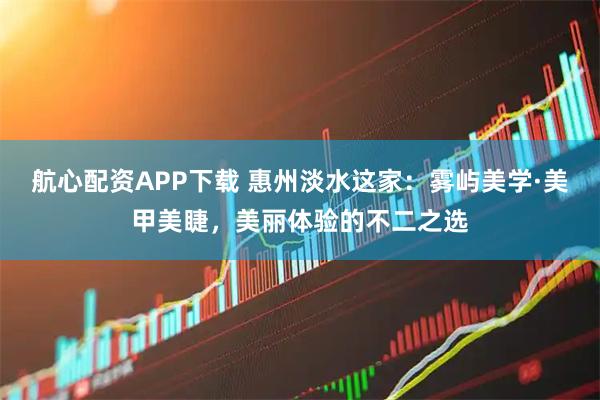 航心配资APP下载 惠州淡水这家：雾屿美学·美甲美睫，美丽体验的不二之选