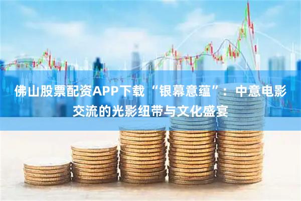 佛山股票配资APP下载 “银幕意蕴”：中意电影交流的光影纽带与文化盛宴