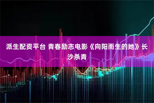 派生配资平台 青春励志电影《向阳而生的她》长沙杀青