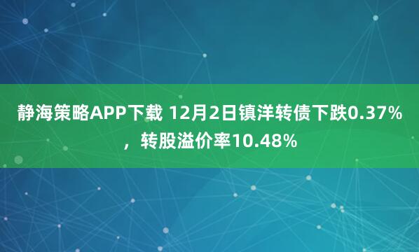 静海策略APP下载 12月2日镇洋转债下跌0.37%，转股溢价率10.48%