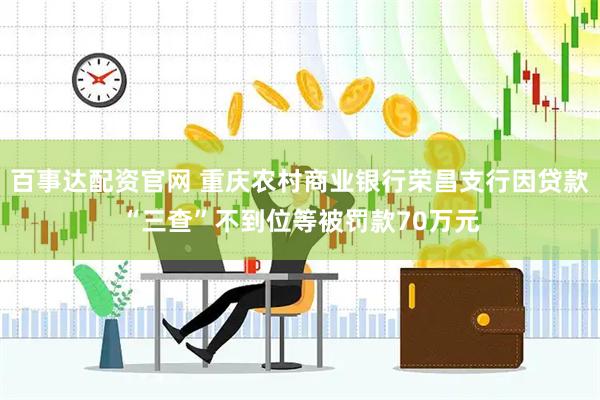 百事达配资官网 重庆农村商业银行荣昌支行因贷款“三查”不到位等被罚款70万元