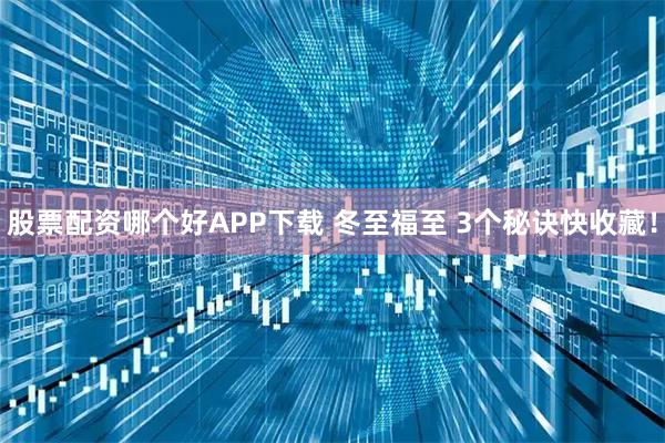 股票配资哪个好APP下载 冬至福至 3个秘诀快收藏！