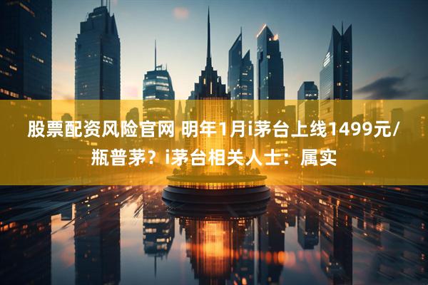 股票配资风险官网 明年1月i茅台上线1499元/瓶普茅？i茅台相关人士：属实