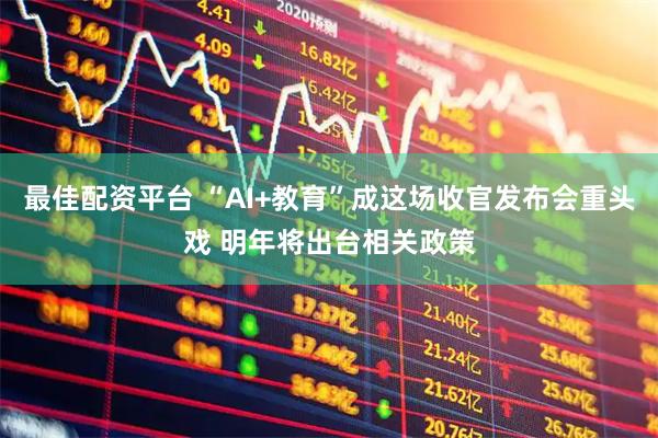 最佳配资平台 “AI+教育”成这场收官发布会重头戏 明年将出台相关政策