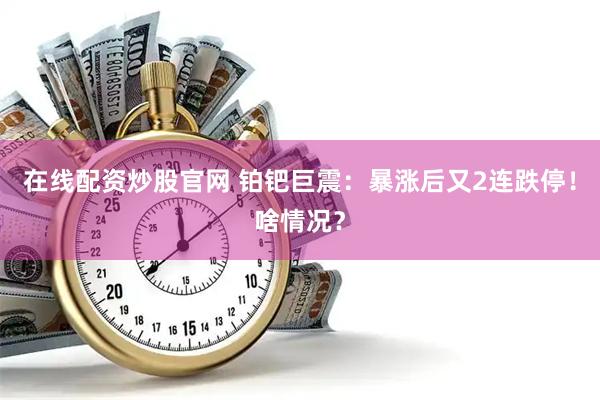 在线配资炒股官网 铂钯巨震：暴涨后又2连跌停！啥情况？