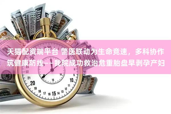 天猫配资端平台 警医联动为生命竞速，多科协作筑健康防线——我院成功救治危重胎盘早剥孕产妇