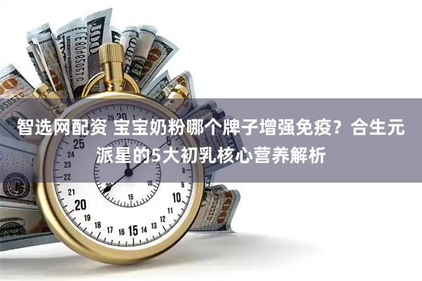 智选网配资 宝宝奶粉哪个牌子增强免疫？合生元派星的5大初乳核心营养解析