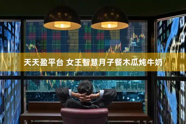 天天盈平台 女王智慧月子餐木瓜炖牛奶