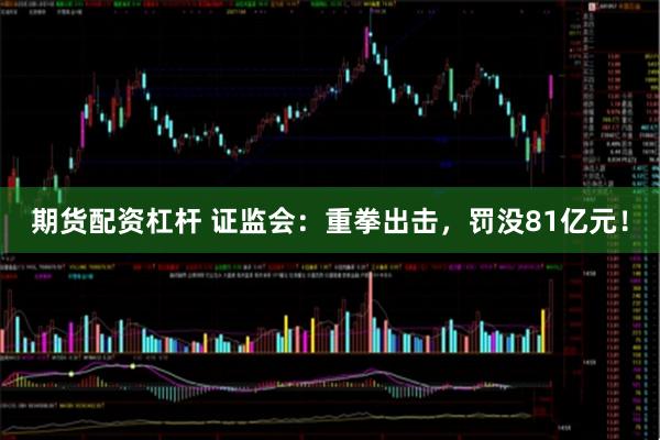 期货配资杠杆 证监会：重拳出击，罚没81亿元！
