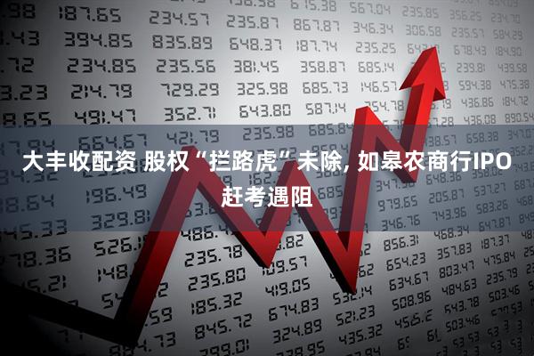 大丰收配资 股权“拦路虎”未除, 如皋农商行IPO赶考遇阻