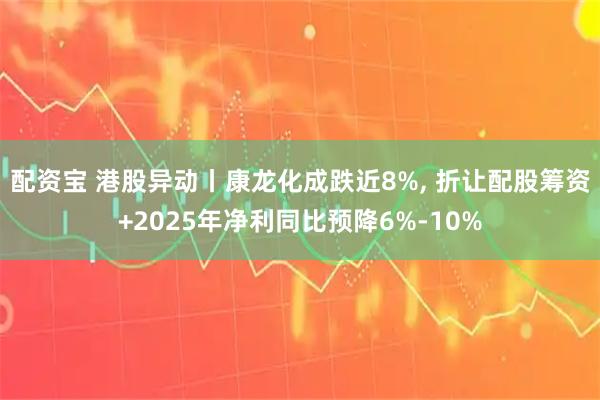 配资宝 港股异动丨康龙化成跌近8%, 折让配股筹资+2025年净利同比预降6%-10%