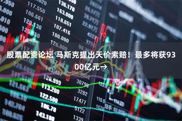 股票配资论坛 马斯克提出天价索赔！最多将获9300亿元→