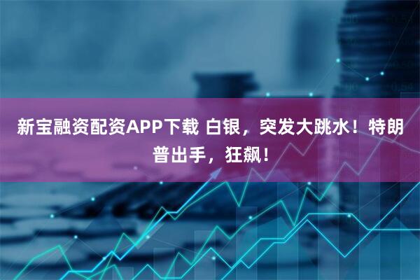 新宝融资配资APP下载 白银，突发大跳水！特朗普出手，狂飙！