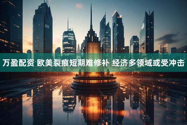 万盈配资 欧美裂痕短期难修补 经济多领域或受冲击