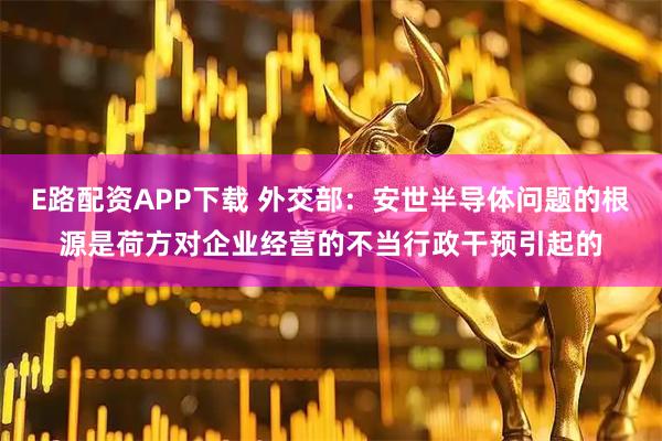 E路配资APP下载 外交部：安世半导体问题的根源是荷方对企业经营的不当行政干预引起的