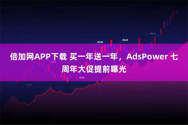 倍加网APP下载 买一年送一年，AdsPower 七周年大促提前曝光