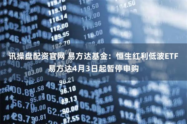 讯操盘配资官网 易方达基金：恒生红利低波ETF易方达4月3日起暂停申购
