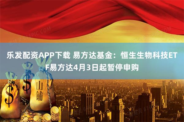 乐发配资APP下载 易方达基金：恒生生物科技ETF易方达4月3日起暂停申购