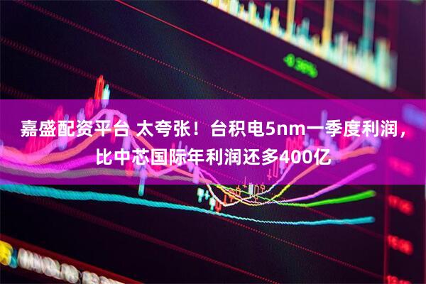 嘉盛配资平台 太夸张！台积电5nm一季度利润，比中芯国际年利润还多400亿